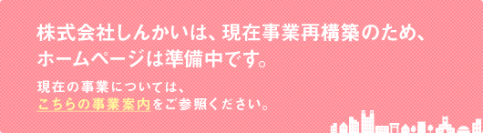 株式会社しんかいは、現在事業再構築のため、ホームページは準備中です。現在の事業については、当ページの簡易事業紹介をご参照ください。